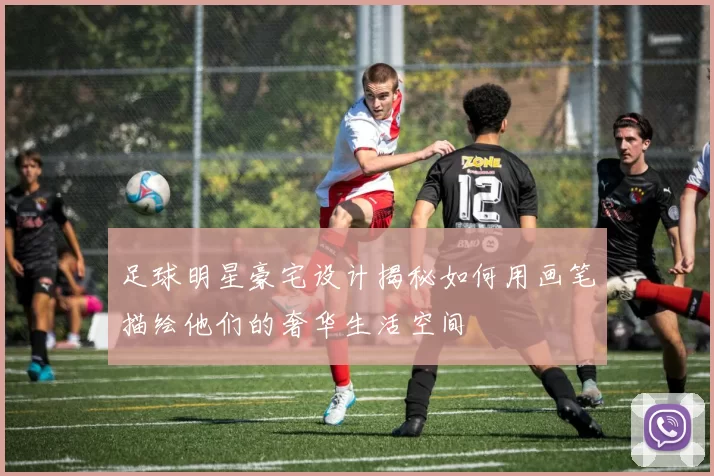 足球明星豪宅设计揭秘如何用画笔描绘他们的奢华生活空间