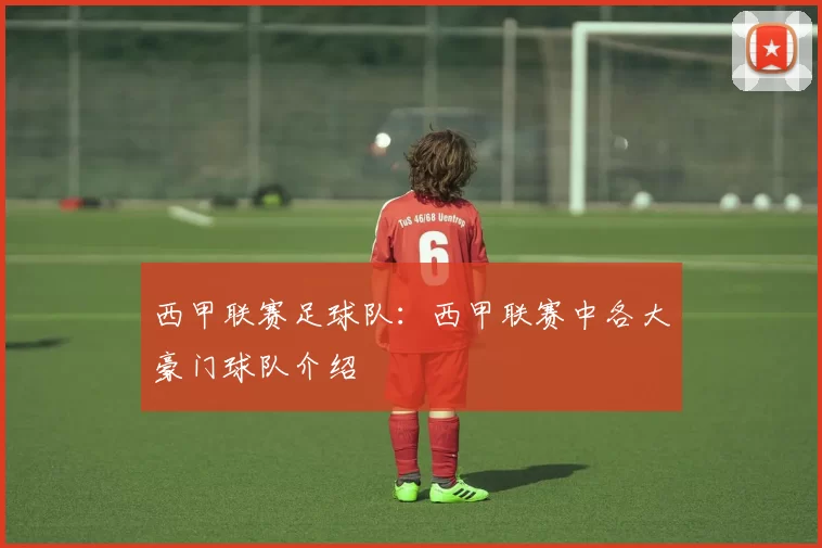 西甲联赛足球队：西甲联赛中各大豪门球队介绍