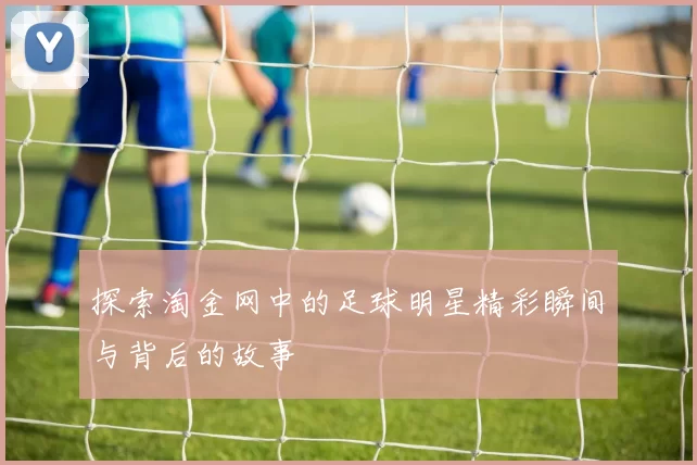 探索淘金网中的足球明星精彩瞬间与背后的故事
