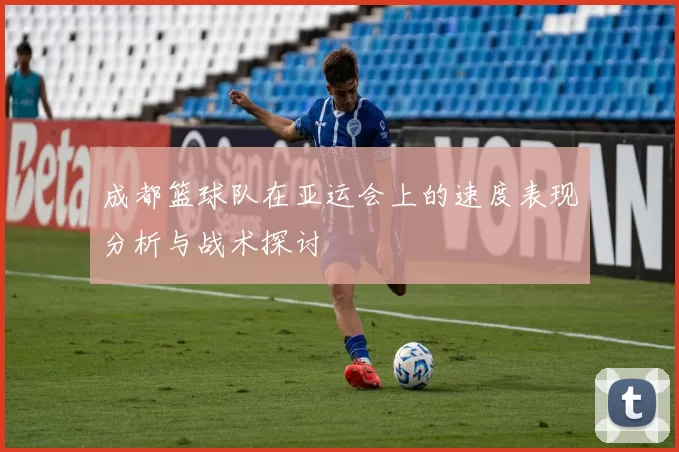 成都篮球队在亚运会上的速度表现分析与战术探讨