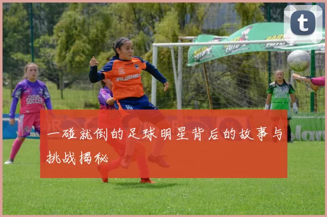 一碰就倒的足球明星背后的故事与挑战揭秘