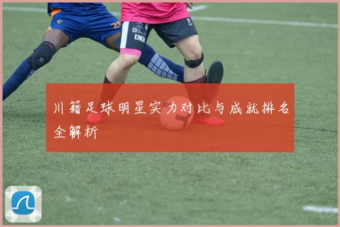 川籍足球明星实力对比与成就排名全解析