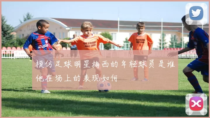 模仿足球明星梅西的年轻球员是谁他在场上的表现如何