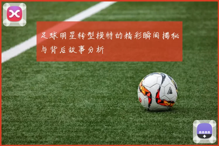 足球明星转型模特的精彩瞬间揭秘与背后故事分析