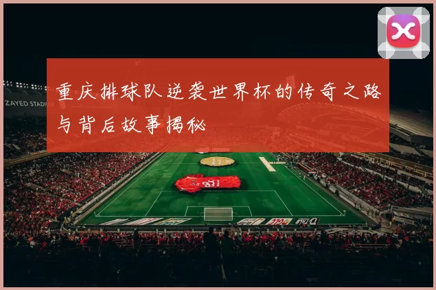 重庆排球队逆袭世界杯的传奇之路与背后故事揭秘