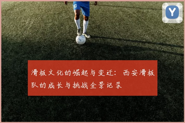 滑板文化的崛起与变迁：西安滑板队的成长与挑战全景记录