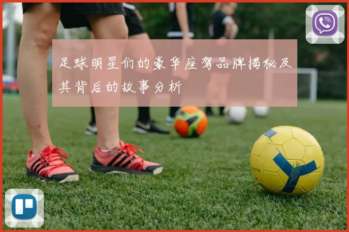 足球明星们的豪华座驾品牌揭秘及其背后的故事分析