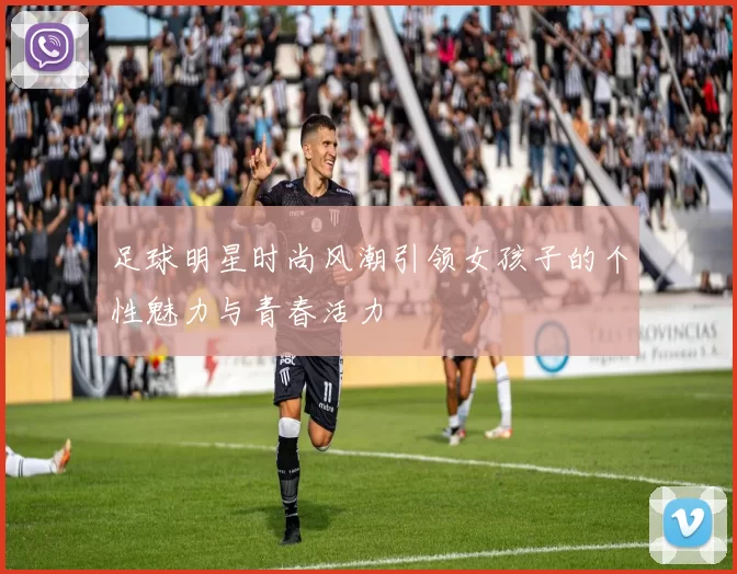 足球明星时尚风潮引领女孩子的个性魅力与青春活力