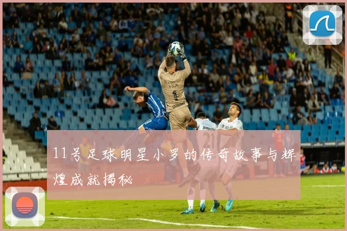 11号足球明星小罗的传奇故事与辉煌成就揭秘