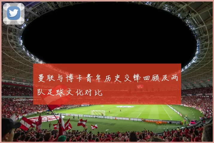 曼联与博卡青年历史交锋回顾及两队足球文化对比