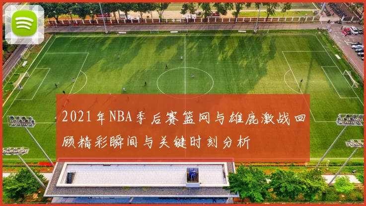 2021年NBA季后赛篮网与雄鹿激战回顾精彩瞬间与关键时刻分析