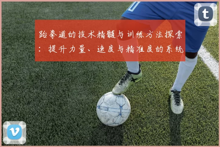 跆拳道的技术精髓与训练方法探索：提升力量、速度与精准度的系统分析