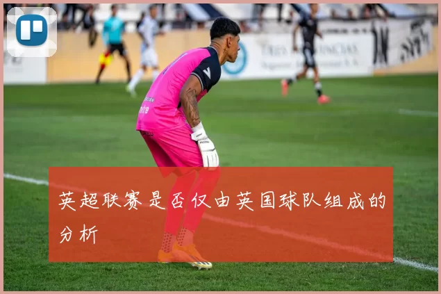 英超联赛是否仅由英国球队组成的分析