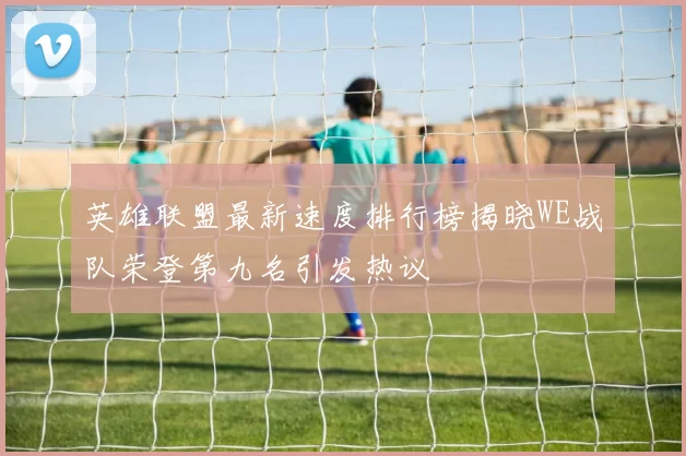 英雄联盟最新速度排行榜揭晓WE战队荣登第九名引发热议