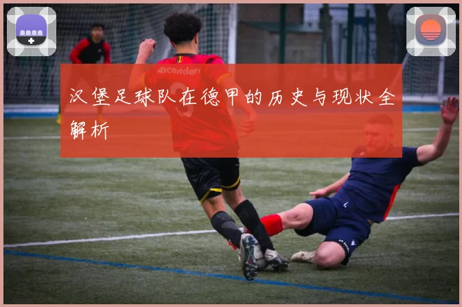 汉堡足球队在德甲的历史与现状全解析