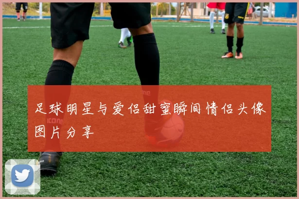 足球明星与爱侣甜蜜瞬间情侣头像图片分享