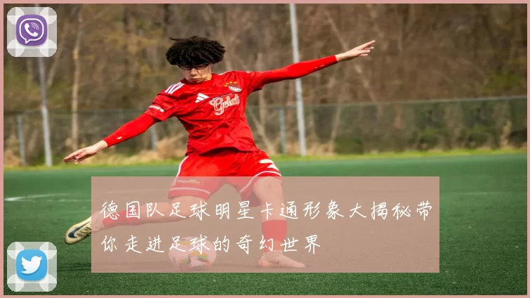 德国队足球明星卡通形象大揭秘带你走进足球的奇幻世界