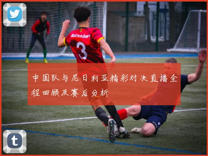 中国队与尼日利亚精彩对决直播全程回顾及赛后分析
