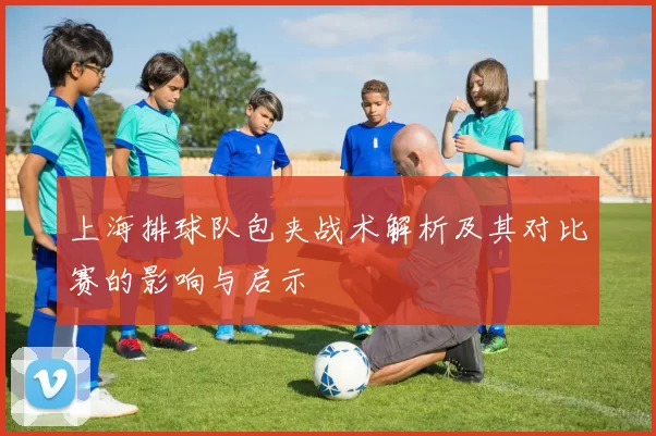 上海排球队包夹战术解析及其对比赛的影响与启示