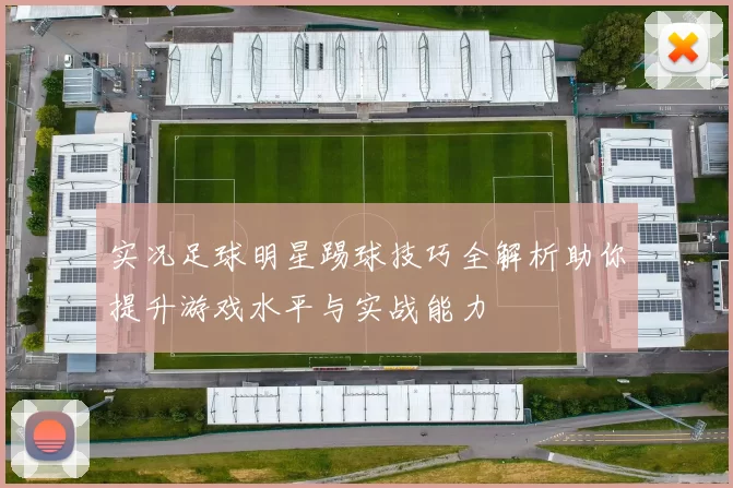实况足球明星踢球技巧全解析助你提升游戏水平与实战能力