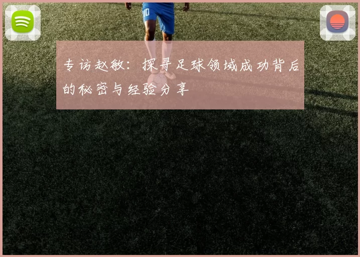 专访赵敏：探寻足球领域成功背后的秘密与经验分享