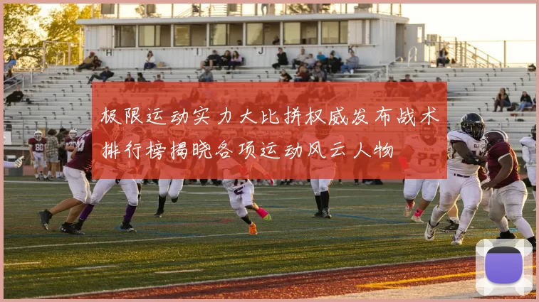 极限运动实力大比拼权威发布战术排行榜揭晓各项运动风云人物