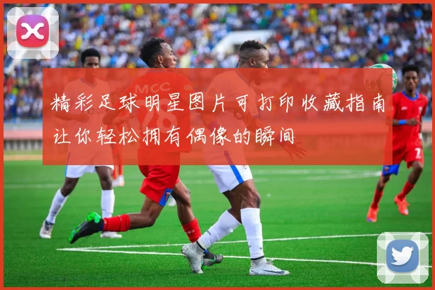 精彩足球明星图片可打印收藏指南让你轻松拥有偶像的瞬间