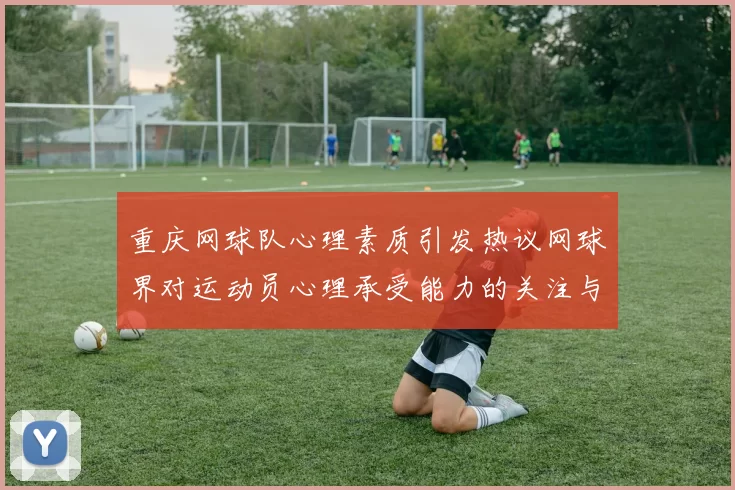 重庆网球队心理素质引发热议网球界对运动员心理承受能力的关注与讨论