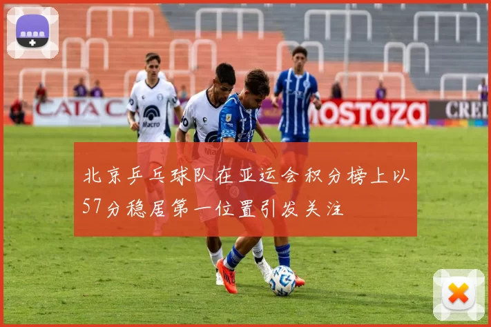 北京乒乓球队在亚运会积分榜上以57分稳居第一位置引发关注