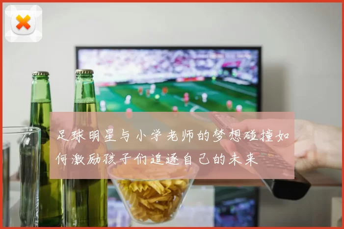 足球明星与小学老师的梦想碰撞如何激励孩子们追逐自己的未来