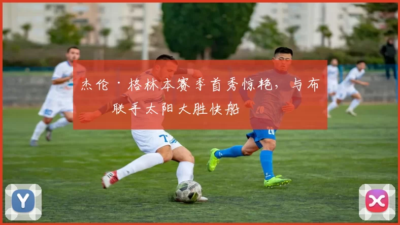 杰伦·格林本赛季首秀惊艳，与布克联手太阳大胜快船
