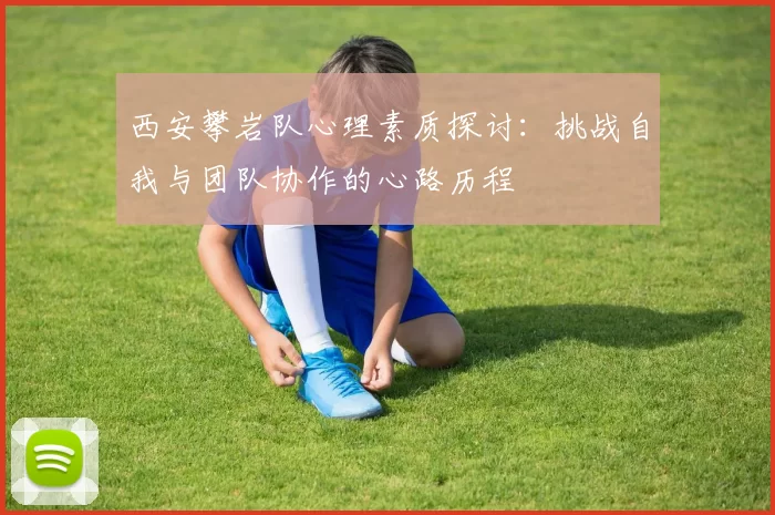 西安攀岩队心理素质探讨：挑战自我与团队协作的心路历程