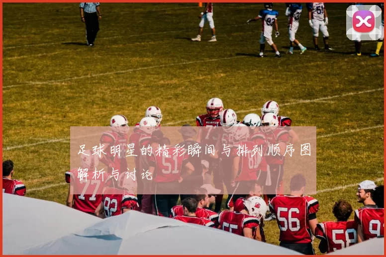 足球明星的精彩瞬间与排列顺序图解析与讨论
