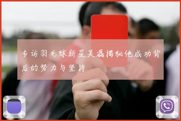 专访羽毛球新星吴磊揭秘他成功背后的努力与坚持