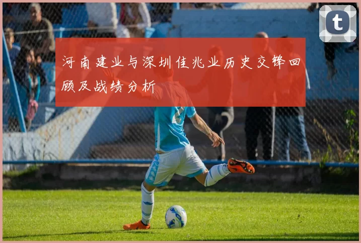 河南建业与深圳佳兆业历史交锋回顾及战绩分析