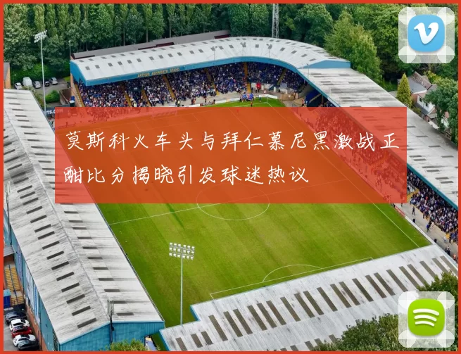 莫斯科火车头与拜仁慕尼黑激战正酣比分揭晓引发球迷热议