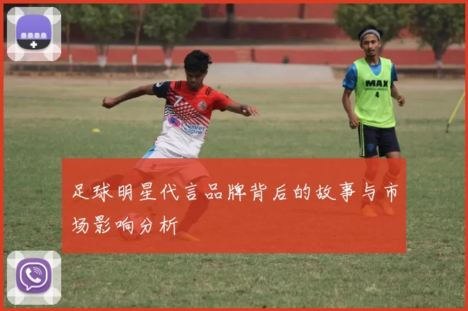 足球明星代言品牌背后的故事与市场影响分析