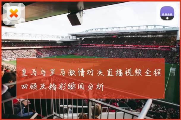 皇马与罗马激情对决直播视频全程回顾及精彩瞬间分析