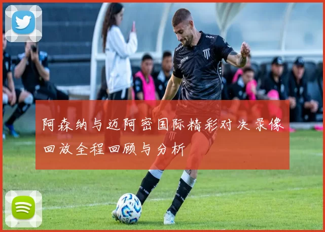 阿森纳与迈阿密国际精彩对决录像回放全程回顾与分析