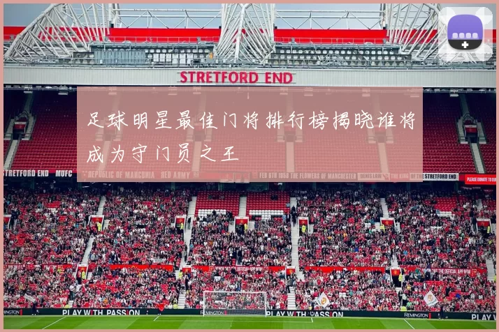 足球明星最佳门将排行榜揭晓谁将成为守门员之王
