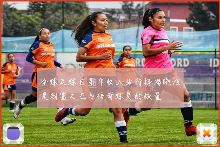 全球足球巨星年收入排行榜揭晓谁是财富之王与传奇球员的较量