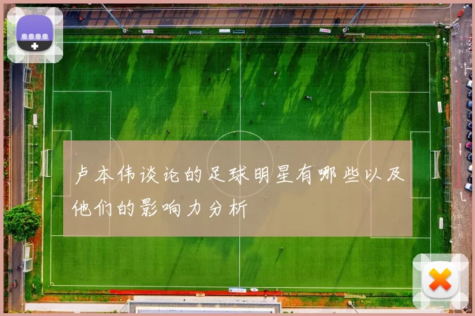 卢本伟谈论的足球明星有哪些以及他们的影响力分析