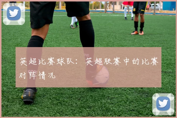 英超比赛球队：英超联赛中的比赛对阵情况