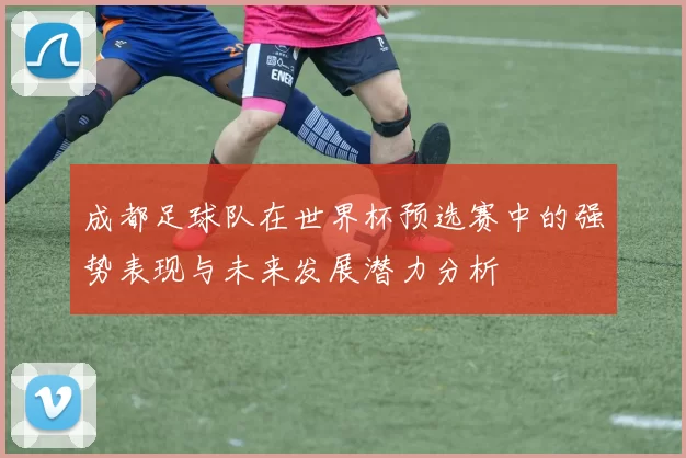 成都足球队在世界杯预选赛中的强势表现与未来发展潜力分析