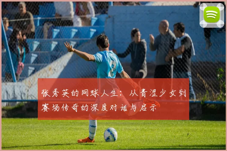 张秀英的网球人生：从青涩少女到赛场传奇的深度对话与启示