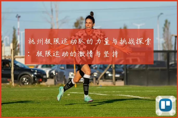 杭州极限运动队的力量与挑战探索：极限运动的激情与坚持