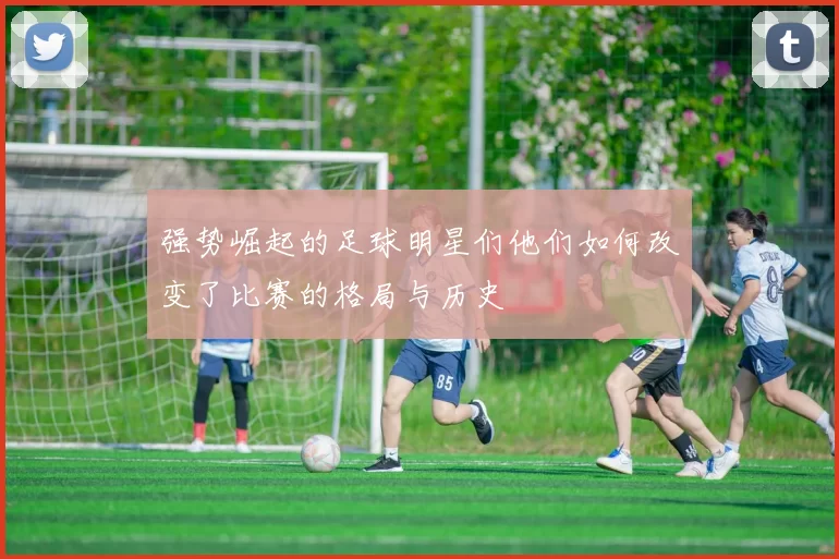 强势崛起的足球明星们他们如何改变了比赛的格局与历史