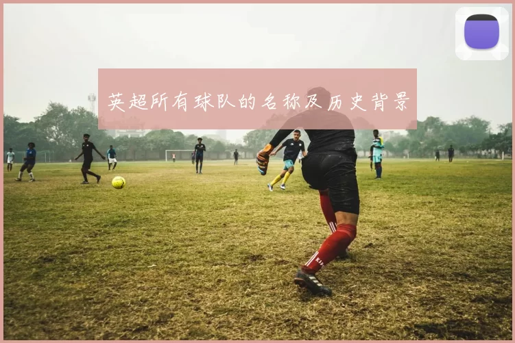 英超所有球队的名称及历史背景