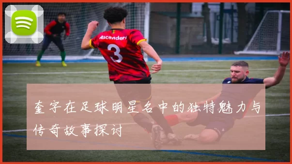 奎字在足球明星名中的独特魅力与传奇故事探讨