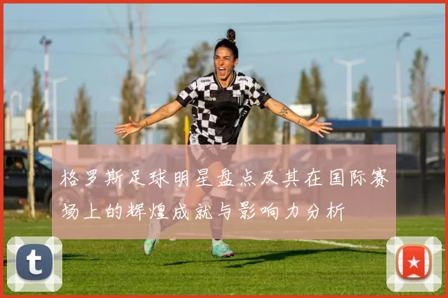 格罗斯足球明星盘点及其在国际赛场上的辉煌成就与影响力分析